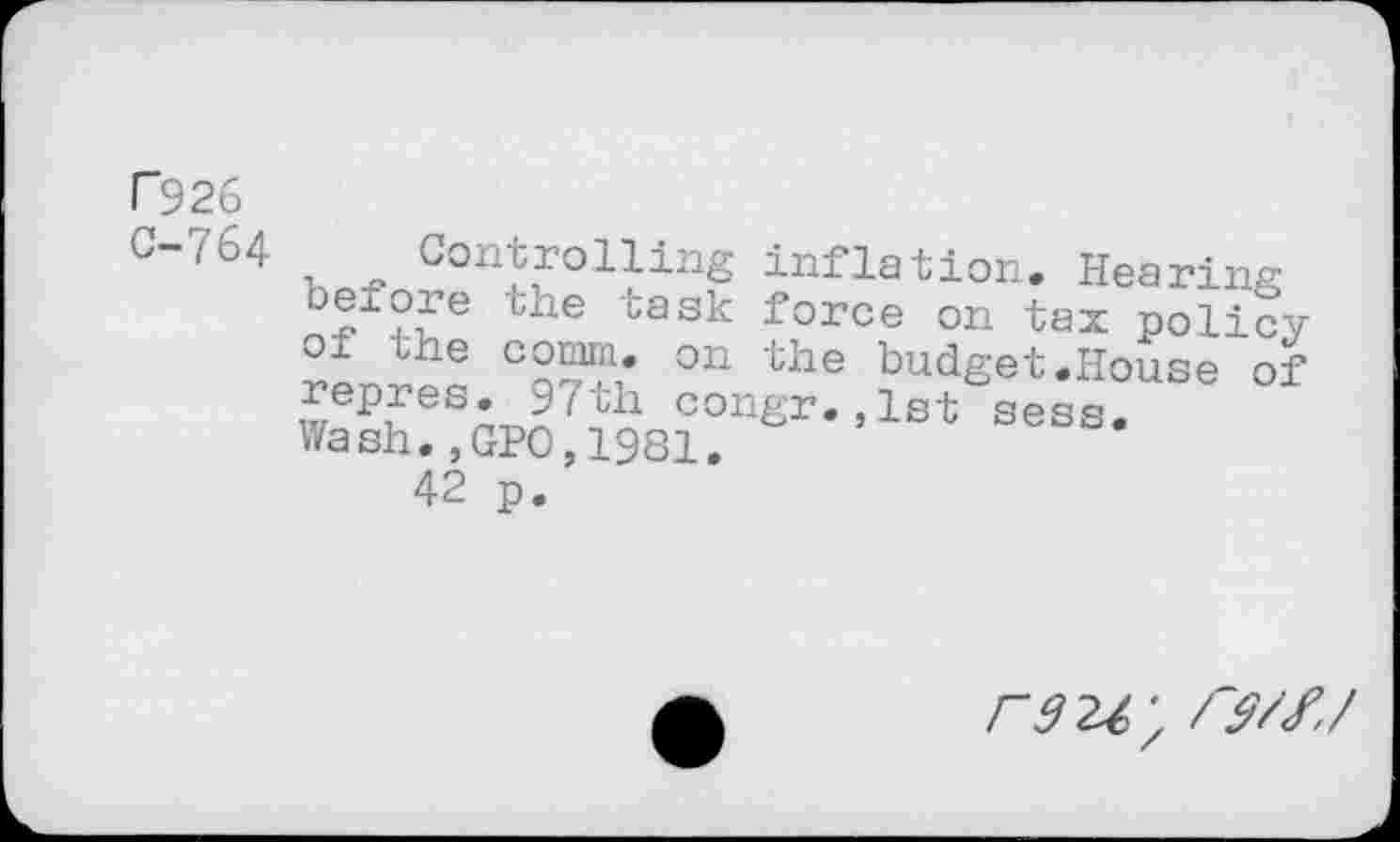 ﻿P926
G"764 u Conlrolling inflation. Hearing tlle task force on tax policy oi une comm, on the budget.House of ™ep?eSn 97th congr.,lst sess. Wash.,GPO,1981.
42 p.